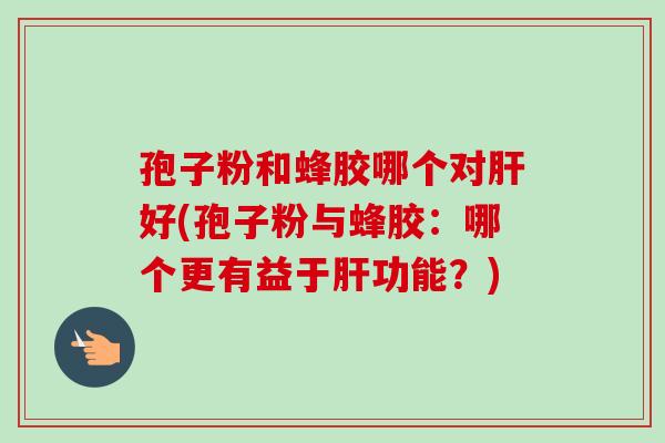 孢子粉和蜂胶哪个对肝好(孢子粉与蜂胶：哪个更有益于肝功能？)