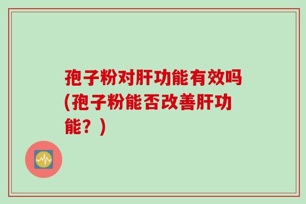 孢子粉对肝功能有效吗(孢子粉能否改善肝功能？)