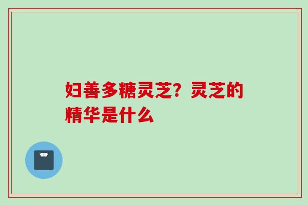 妇善多糖灵芝？灵芝的精华是什么