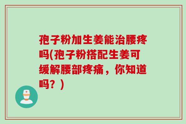 孢子粉加生姜能治腰疼吗(孢子粉搭配生姜可缓解腰部疼痛，你知道吗？)