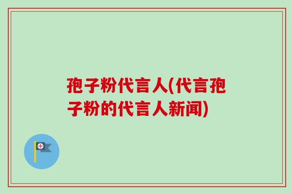 孢子粉代言人(代言孢子粉的代言人新闻)