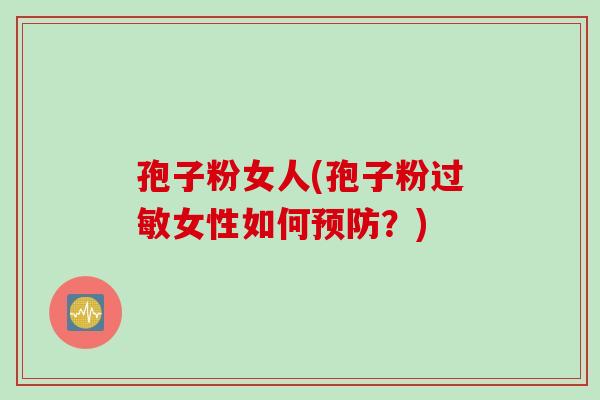 孢子粉女人(孢子粉过敏女性如何预防？)