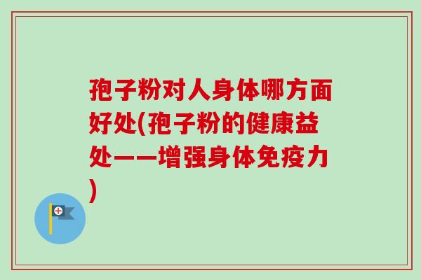 孢子粉对人身体哪方面好处(孢子粉的健康益处——增强身体免疫力)