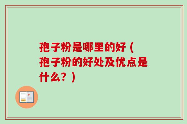 孢子粉是哪里的好 (孢子粉的好处及优点是什么?) 孢子粉是哪里的好 (孢子粉的好处及优点是什么?)
