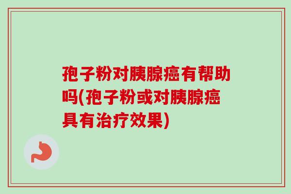 孢子粉对胰腺癌有帮助吗(孢子粉或对胰腺癌具有治疗效果)