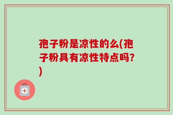 孢子粉是凉性的么(孢子粉具有凉性特点吗？)
