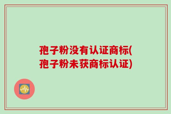 孢子粉没有认证商标(孢子粉未获商标认证)