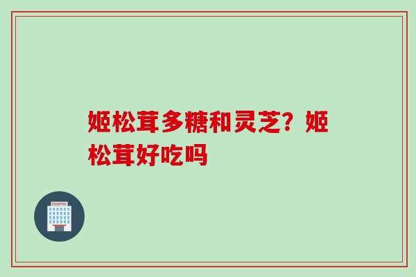 姬松茸多糖和灵芝？姬松茸好吃吗