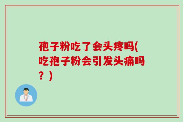 孢子粉吃了会头疼吗(吃孢子粉会引发头痛吗？)