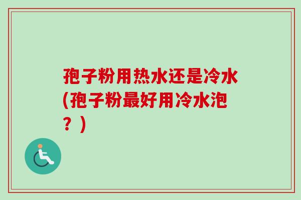孢子粉用热水还是冷水(孢子粉最好用冷水泡？)