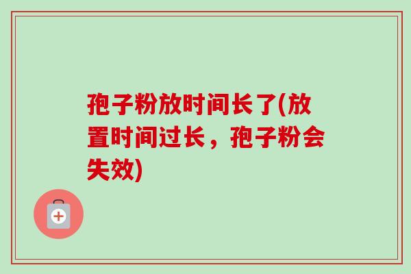 孢子粉放时间长了(放置时间过长，孢子粉会失效)