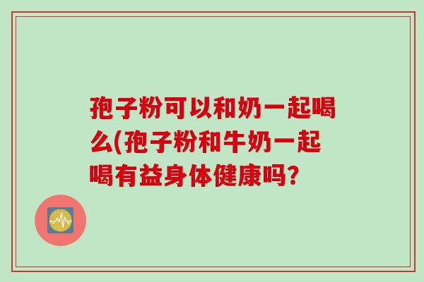 孢子粉可以和奶一起喝么(孢子粉和牛奶一起喝有益身体健康吗？
