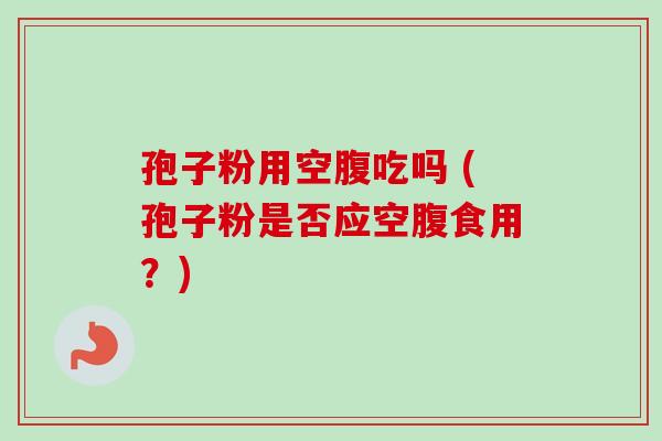 孢子粉用空腹吃吗 (孢子粉是否应空腹食用？)