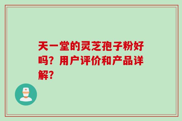 天一堂的灵芝孢子粉好吗？用户评价和产品详解？