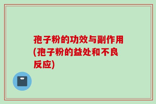 孢子粉的功效与副作用(孢子粉的益处和不良反应)