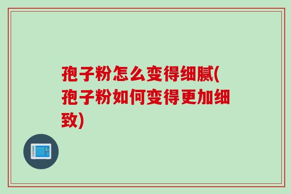 孢子粉怎么变得细腻(孢子粉如何变得更加细致) 孢子粉怎么变得细腻(孢子粉如何变得更加细致)