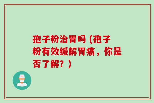 孢子粉治胃吗 (孢子粉有效缓解胃痛，你是否了解？)
