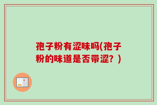 孢子粉有涩味吗(孢子粉的味道是否带涩?) 孢子粉有涩味吗(孢子粉的味道是否带涩?)