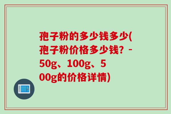 孢子粉的多少钱多少(孢子粉价格多少钱？-50g、100g、500g的价格详情)