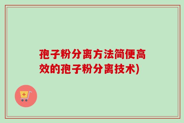 孢子粉分离方法简便高效的孢子粉分离技术) 孢子粉分离方法简便高效的孢子粉分离技术)