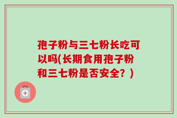 孢子粉与三七粉长吃可以吗(长期食用孢子粉和三七粉是否安全？)