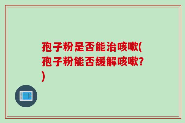 孢子粉是否能治咳嗽(孢子粉能否缓解咳嗽？)