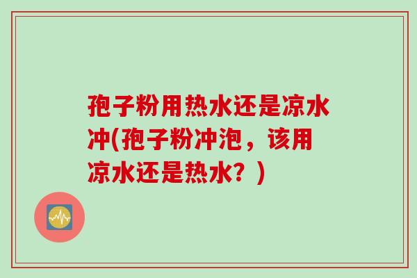 孢子粉用热水还是凉水冲(孢子粉冲泡，该用凉水还是热水？)