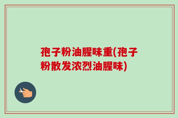 孢子粉油腥味重(孢子粉散发浓烈油腥味)