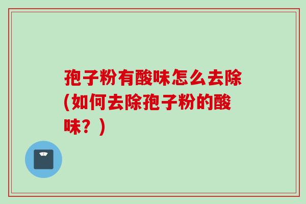 孢子粉有酸味怎么去除(如何去除孢子粉的酸味?) 孢子粉有酸味怎么去除(如何去除孢子粉的酸味?)