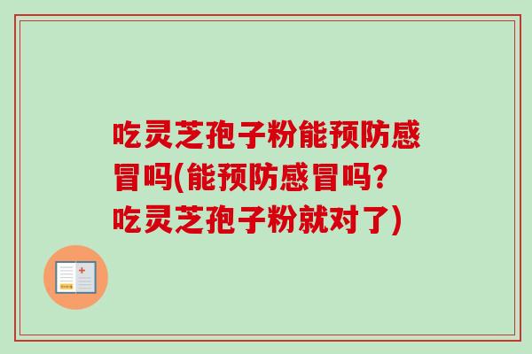 吃灵芝孢子粉能预防感冒吗(能预防感冒吗？吃灵芝孢子粉就对了)
