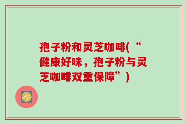 孢子粉和灵芝咖啡(“健康好味，孢子粉与灵芝咖啡双重保障”)