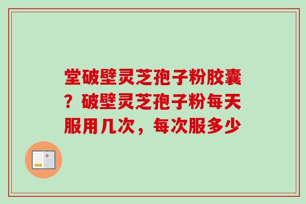 堂破壁灵芝孢子粉胶囊？破壁灵芝孢子粉每天服用几次，每次服多少