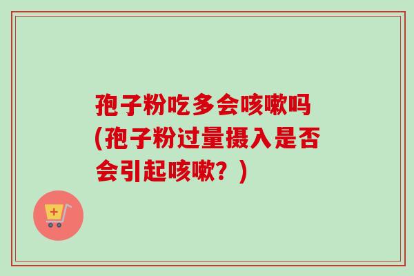 孢子粉吃多会咳嗽吗 (孢子粉过量摄入是否会引起咳嗽？)