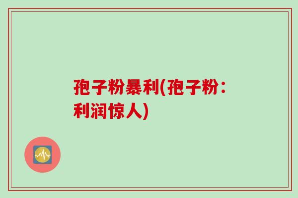 孢子粉暴利(孢子粉：利润惊人)