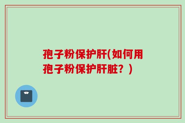 孢子粉保护肝(如何用孢子粉保护肝脏？)