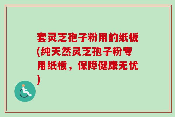 套灵芝孢子粉用的纸板(纯天然灵芝孢子粉专用纸板，保障健康无忧)