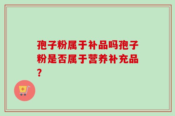 孢子粉属于补品吗孢子粉是否属于营养补充品？