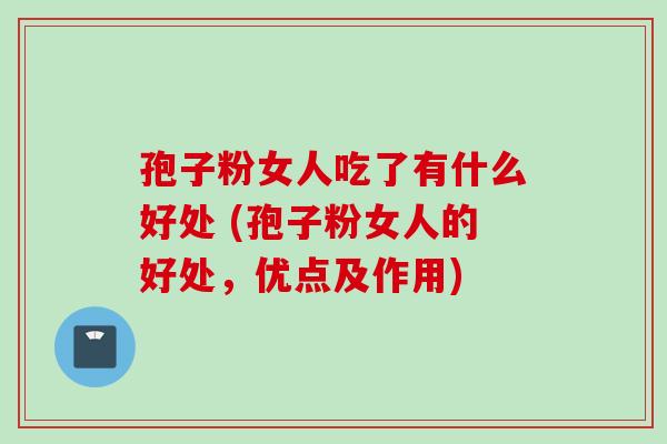 孢子粉女人吃了有什么好处 (孢子粉女人的好处，优点及作用)