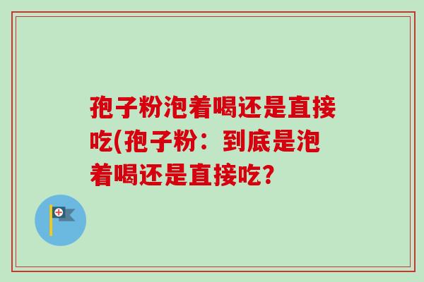 孢子粉泡着喝还是直接吃(孢子粉：到底是泡着喝还是直接吃？