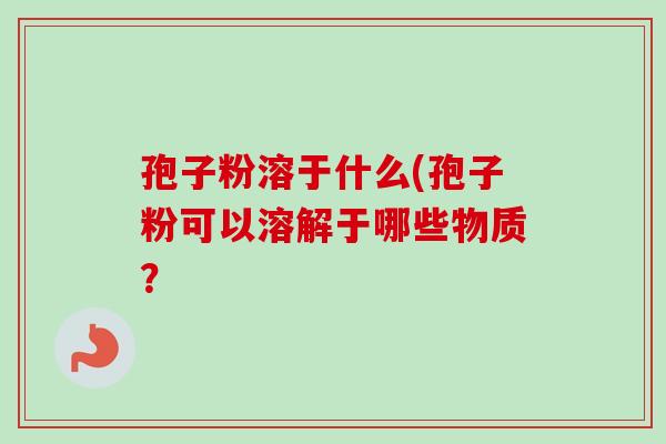孢子粉溶于什么(孢子粉可以溶解于哪些物质? 孢子粉溶于什么(孢子粉可以溶解于哪些物质?