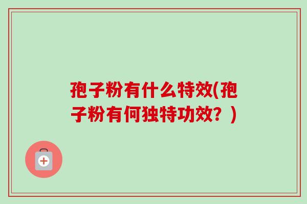 孢子粉有什么特效(孢子粉有何独特功效？)