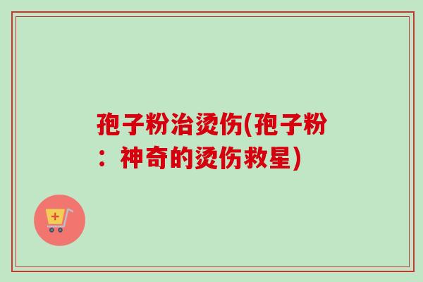 孢子粉治烫伤(孢子粉：神奇的烫伤救星)