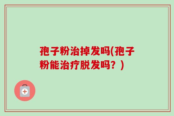 孢子粉治掉发吗(孢子粉能治疗脱发吗？)