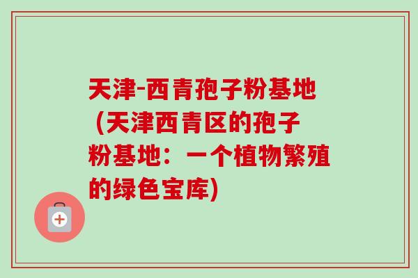 天津-西青孢子粉基地 (天津西青区的孢子粉基地：一个植物繁殖的绿色宝库)