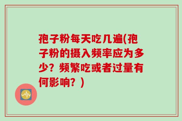 孢子粉每天吃几遍(孢子粉的摄入频率应为多少？频繁吃或者过量有何影响？)