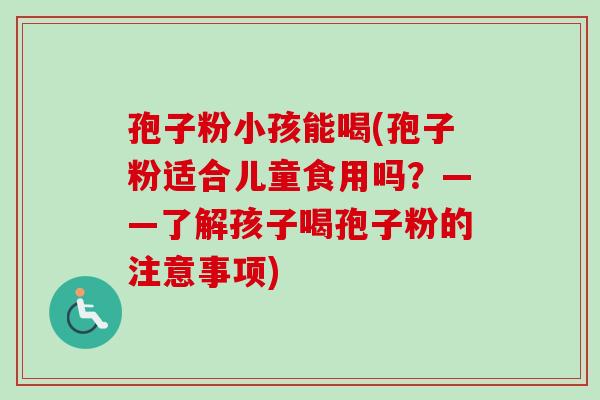 孢子粉小孩能喝(孢子粉适合儿童食用吗？——了解孩子喝孢子粉的注意事项)