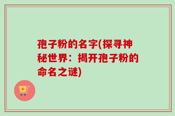 孢子粉的名字(探寻神秘世界：揭开孢子粉的命名之谜)
