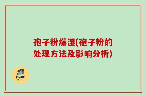 孢子粉燥湿(孢子粉的处理方法及影响分析)