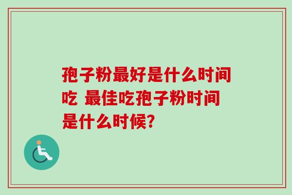 孢子粉最好是什么时间吃 最佳吃孢子粉时间是什么时候？