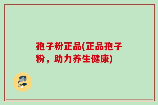 孢子粉正品(正品孢子粉,助力养生健康) 孢子粉正品(正品孢子粉,助力养生健康)